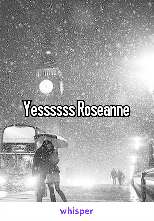 Yessssss Roseanne 