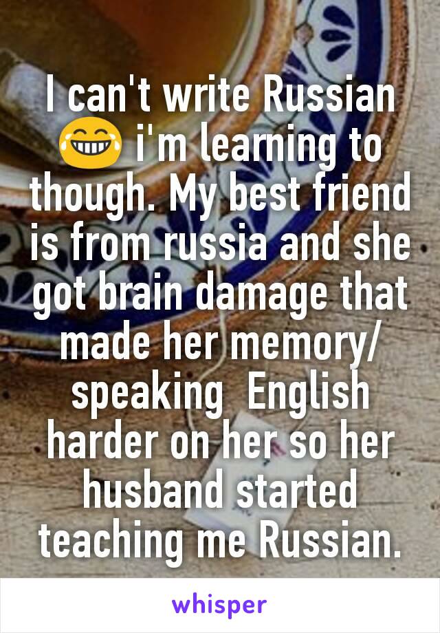 I can't write Russian 😂 i'm learning to though. My best friend is from russia and she got brain damage that made her memory/speaking  English harder on her so her husband started teaching me Russian.