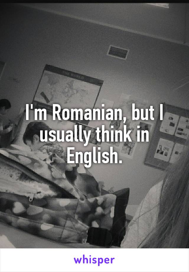 I'm Romanian, but I usually think in English.