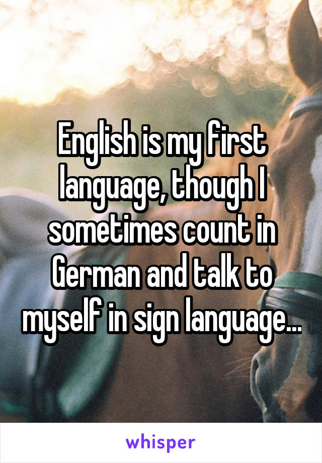 English is my first language, though I sometimes count in German and talk to myself in sign language...