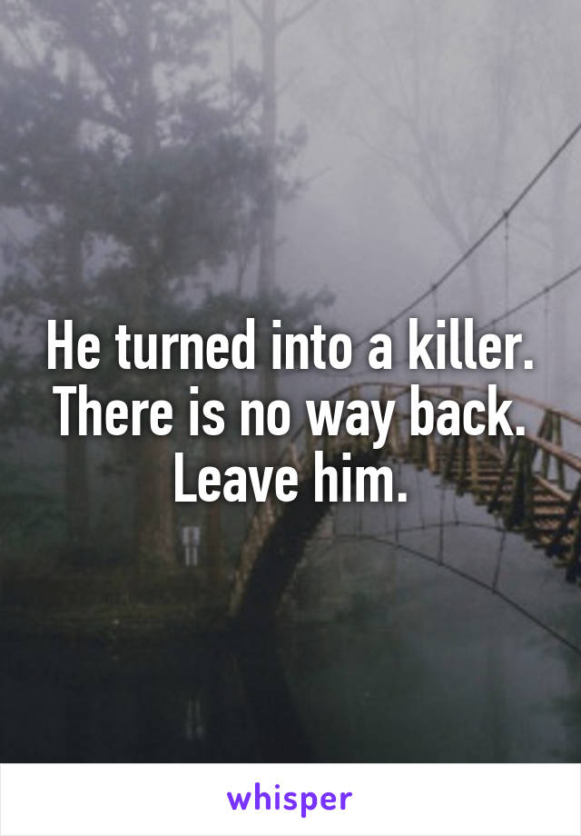 He turned into a killer. There is no way back. Leave him.