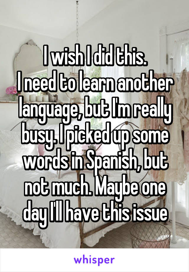 I wish I did this.
I need to learn another language, but I'm really busy. I picked up some words in Spanish, but not much. Maybe one day I'll have this issue