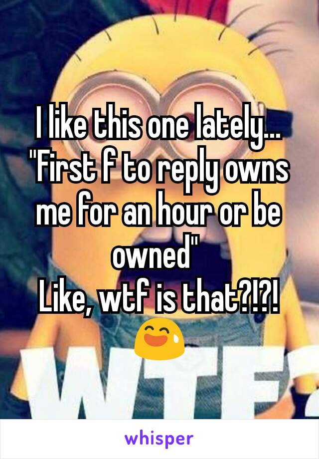 I like this one lately...
"First f to reply owns me for an hour or be owned" 
Like, wtf is that?!?!😅