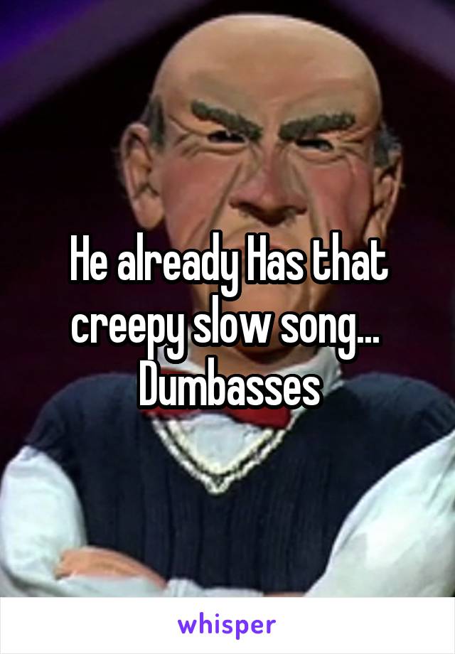 He already Has that creepy slow song...  Dumbasses