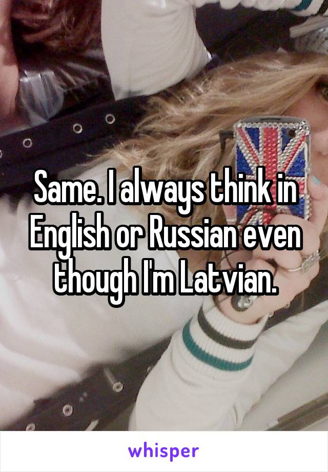 Same. I always think in English or Russian even though I'm Latvian.