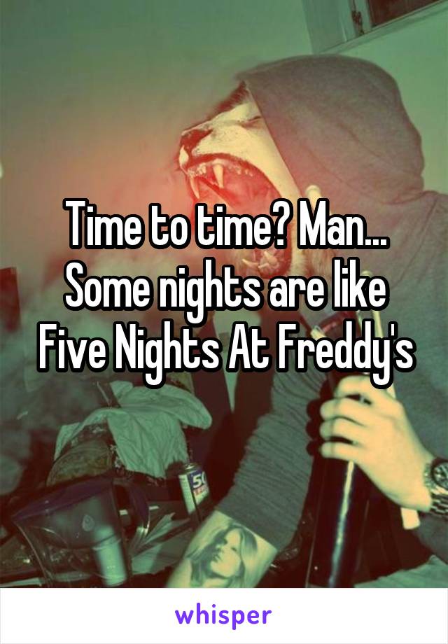 Time to time? Man... Some nights are like Five Nights At Freddy's
