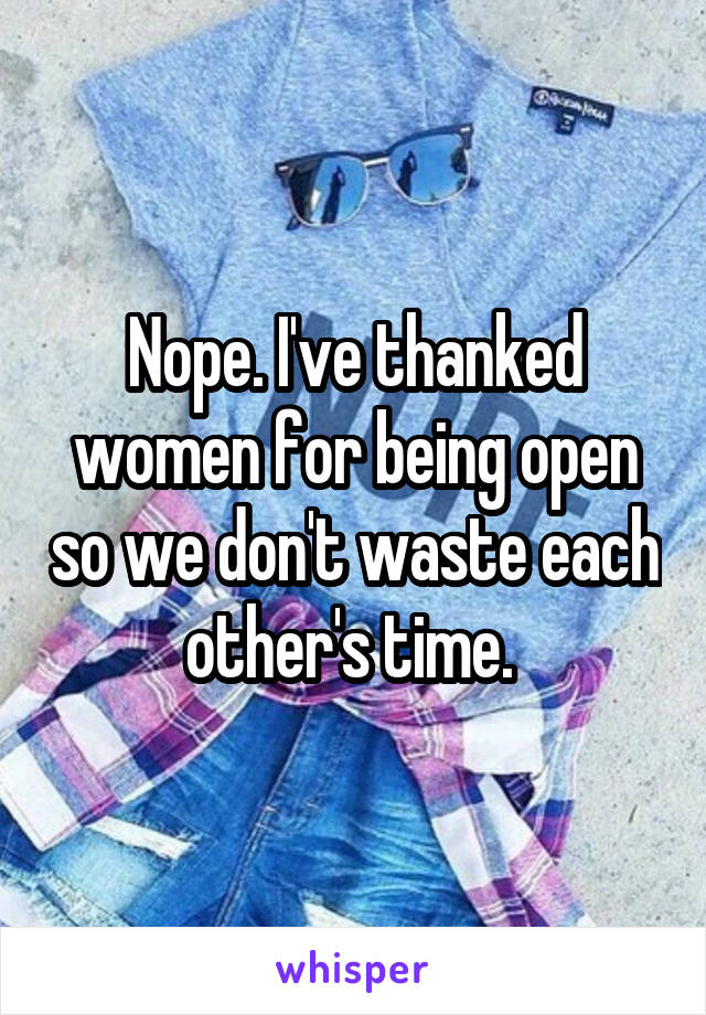 Nope. I've thanked women for being open so we don't waste each other's time. 