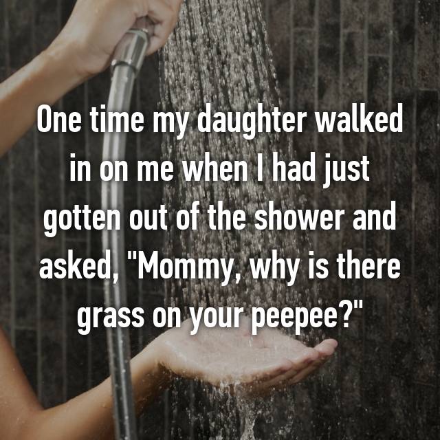 One time my daughter walked in on me when I had just gotten out of the shower and asked, "Mommy, why is there grass on your peepee?"