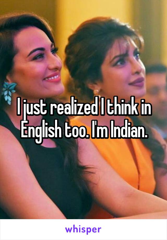 I just realized I think in English too. I'm Indian.