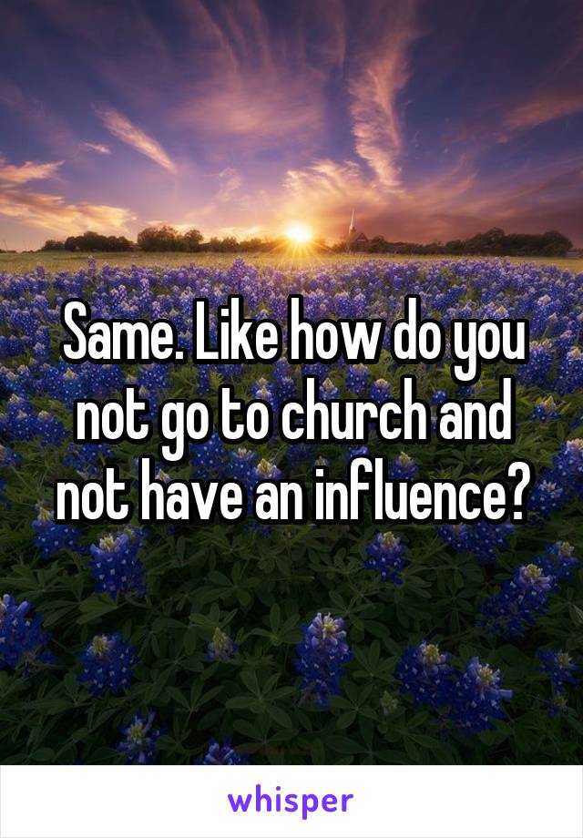 Same. Like how do you not go to church and not have an influence?