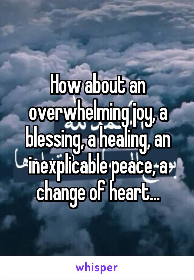 How about an overwhelming joy, a blessing, a healing, an inexplicable peace, a change of heart...