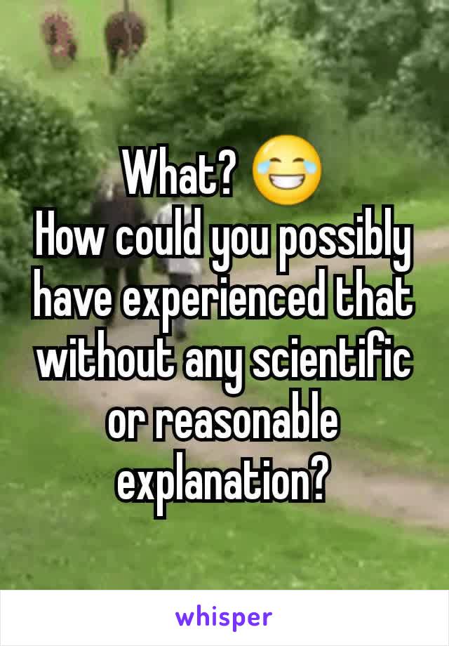 What? 😂
How could you possibly have experienced that without any scientific or reasonable explanation?