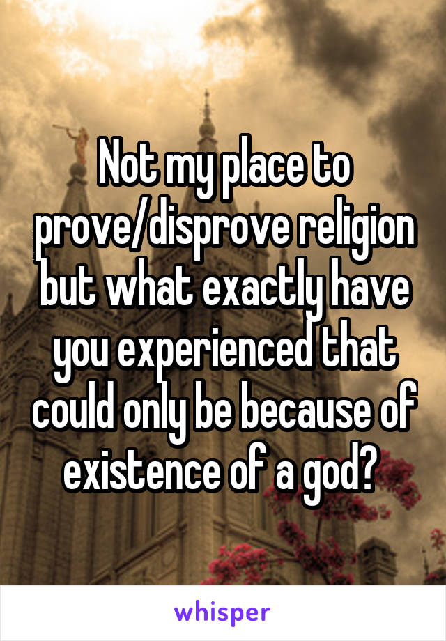 Not my place to prove/disprove religion but what exactly have you experienced that could only be because of existence of a god? 