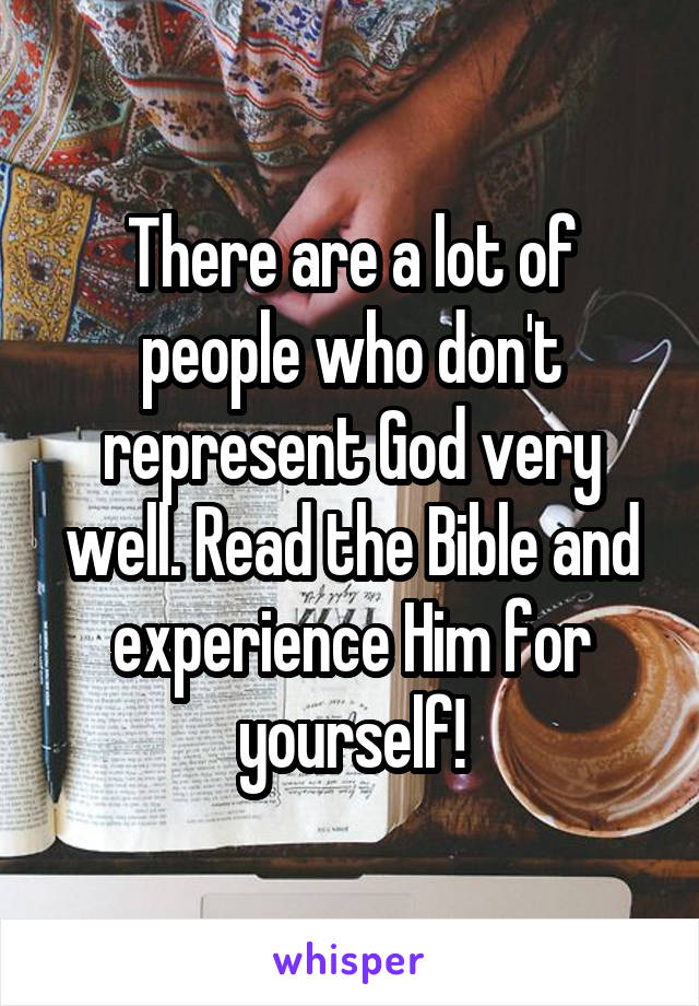 There are a lot of people who don't represent God very well. Read the Bible and experience Him for yourself!