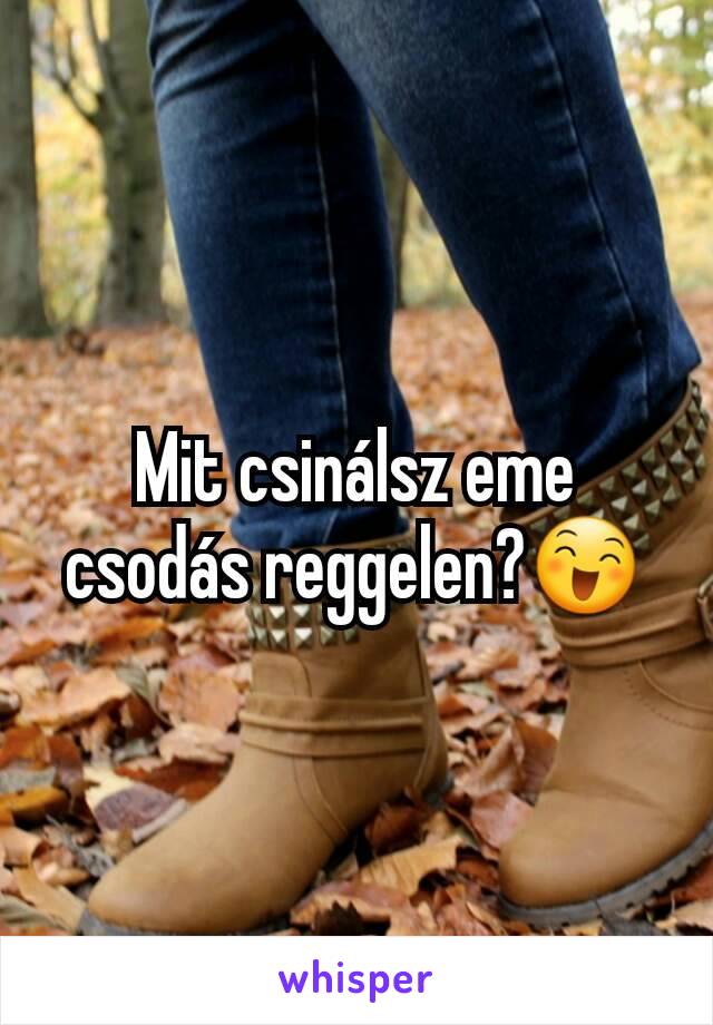 Mit csinálsz eme csodás reggelen?😄