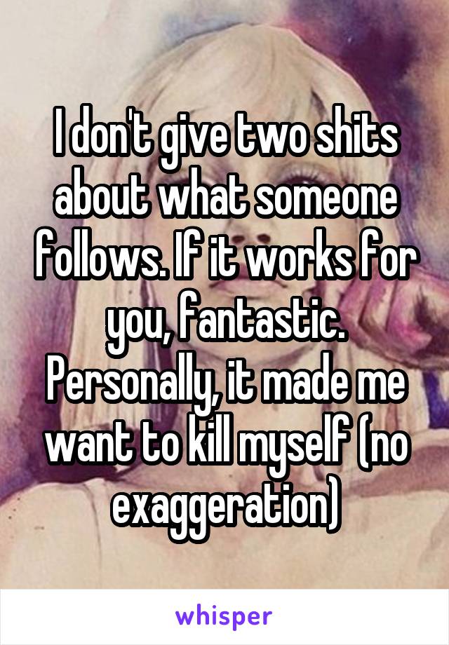 I don't give two shits about what someone follows. If it works for you, fantastic. Personally, it made me want to kill myself (no exaggeration)