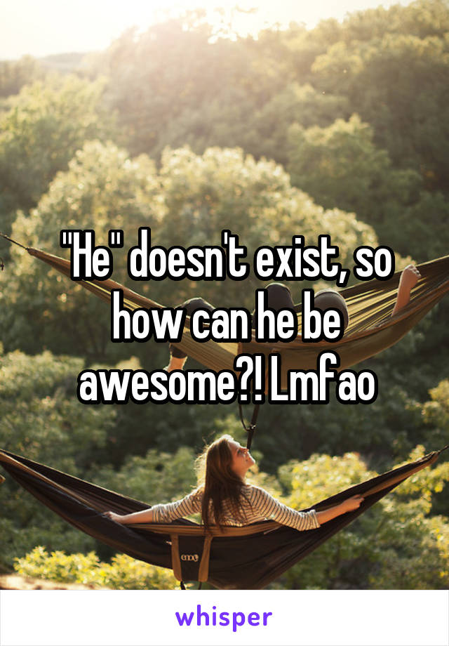 "He" doesn't exist, so how can he be awesome?! Lmfao