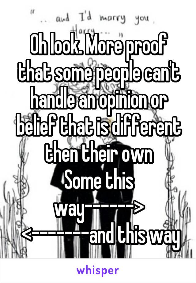 Oh look. More proof that some people can't handle an opinion or belief that is different then their own
Some this way------>
 <-------and this way