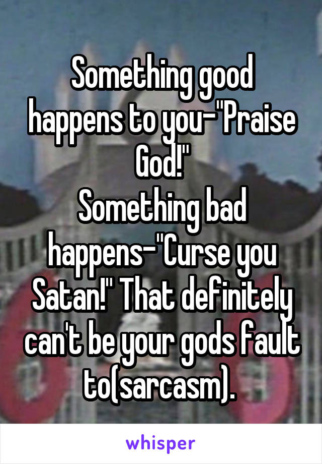 Something good happens to you-"Praise God!"
Something bad happens-"Curse you Satan!" That definitely can't be your gods fault to(sarcasm). 