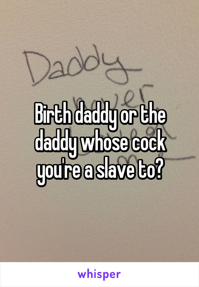 Birth daddy or the daddy whose cock you're a slave to?