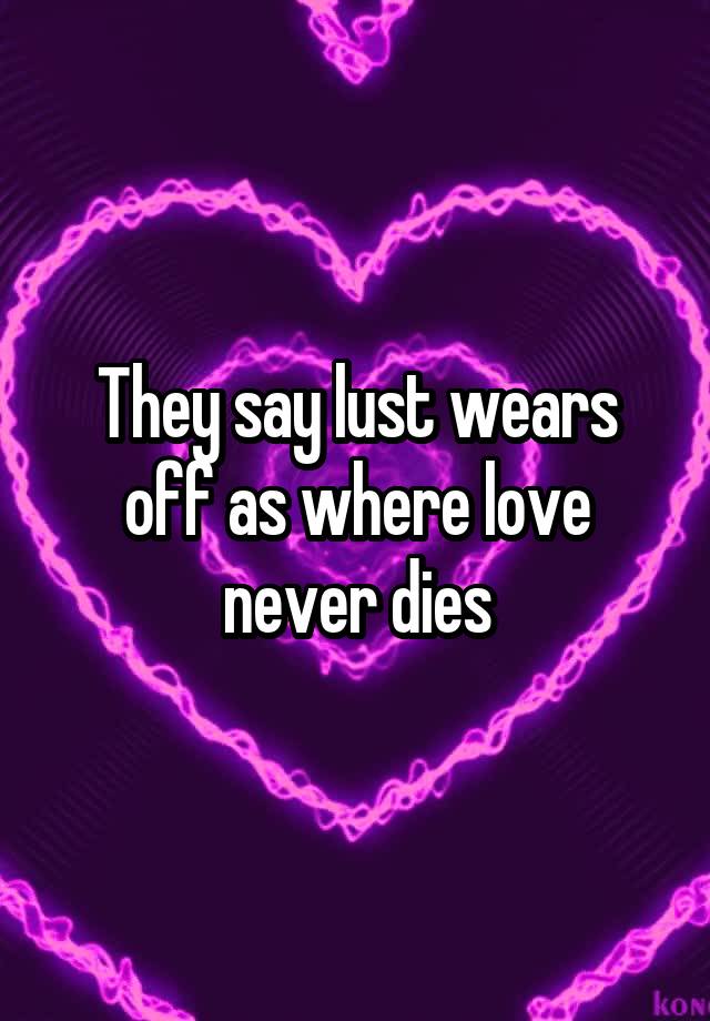 they-say-lust-wears-off-as-where-love-never-dies