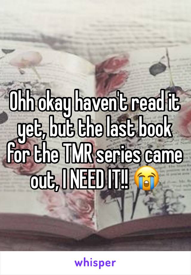 Ohh okay haven't read it yet, but the last book for the TMR series came out, I NEED IT!! 😭