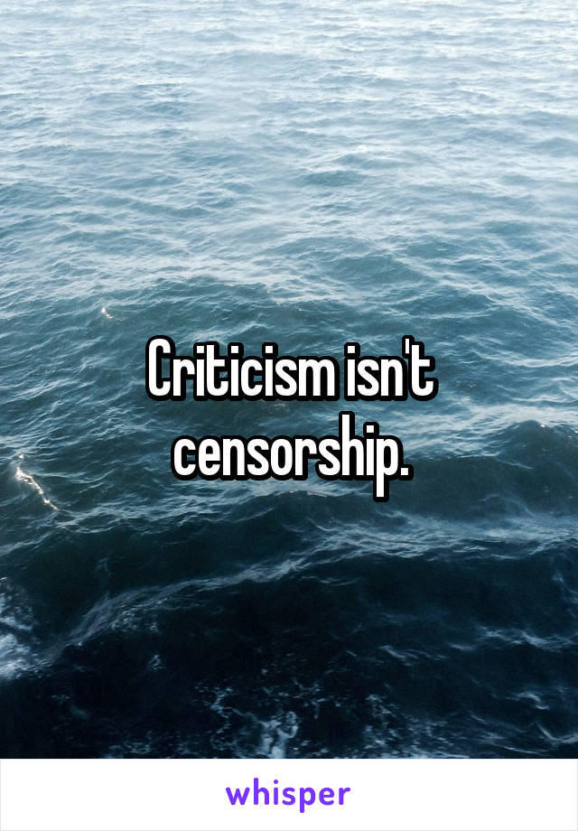 Criticism isn't censorship.