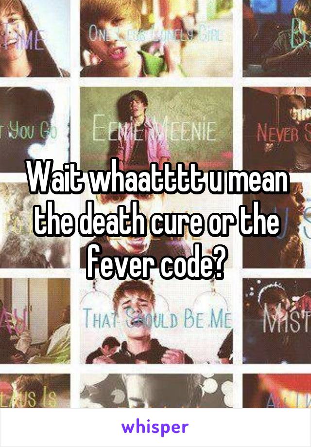 Wait whaatttt u mean the death cure or the fever code?
