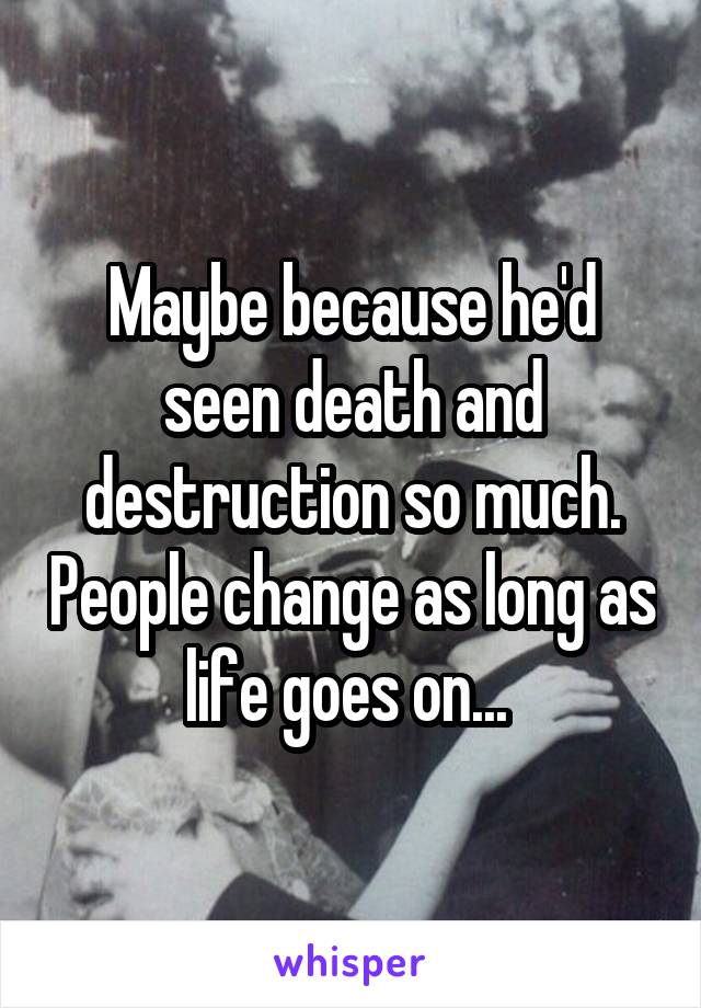 Maybe because he'd seen death and destruction so much. People change as long as life goes on... 