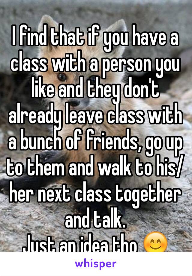 I find that if you have a class with a person you like and they don't already leave class with a bunch of friends, go up to them and walk to his/her next class together and talk. 
Just an idea tho 😊