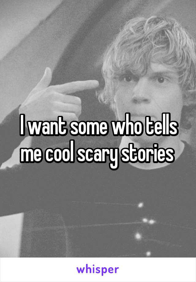 I want some who tells me cool scary stories 