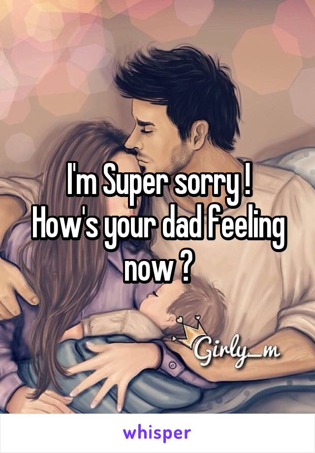 I'm Super sorry !
How's your dad feeling now ?