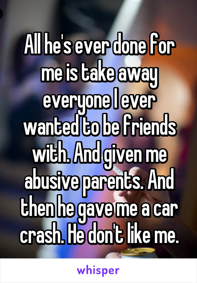 All he's ever done for me is take away everyone I ever wanted to be friends with. And given me abusive parents. And then he gave me a car crash. He don't like me.