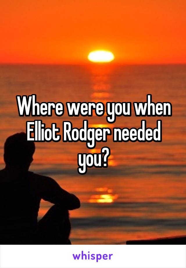 Where were you when Elliot Rodger needed you?