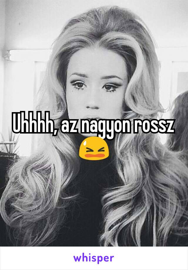 Uhhhh, az nagyon rossz 😫