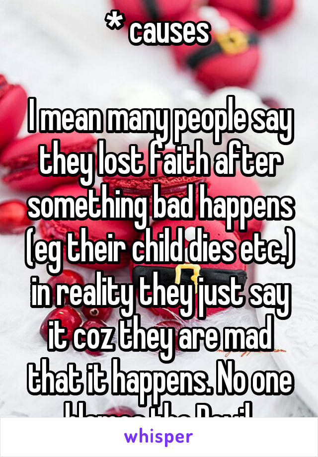 * causes 

I mean many people say they lost faith after something bad happens (eg their child dies etc.) in reality they just say it coz they are mad that it happens. No one blames the Devil.