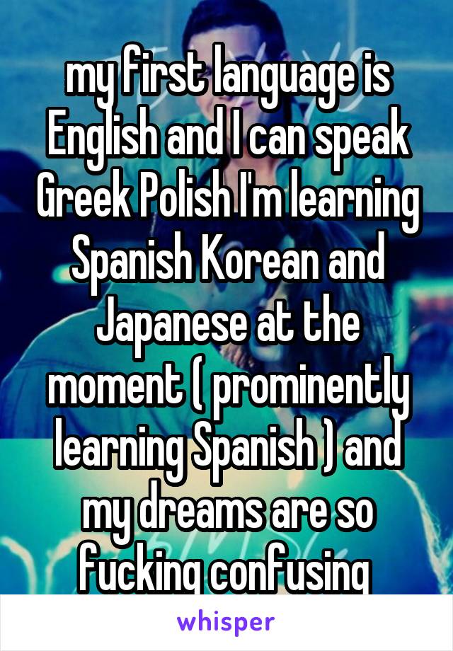 my first language is English and I can speak Greek Polish I'm learning Spanish Korean and Japanese at the moment ( prominently learning Spanish ) and my dreams are so fucking confusing 