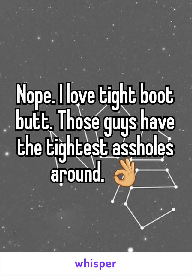 Nope. I love tight boot butt. Those guys have the tightest assholes around. 👌