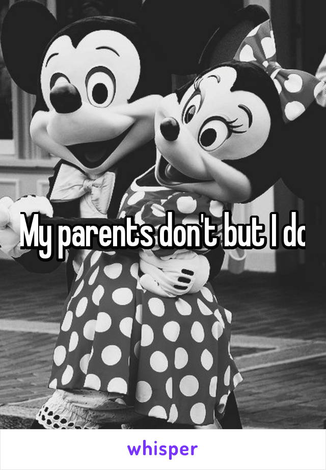 My parents don't but I do