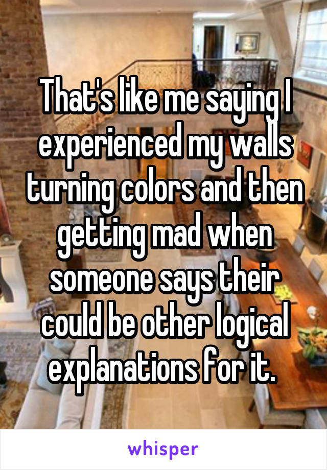 That's like me saying I experienced my walls turning colors and then getting mad when someone says their could be other logical explanations for it. 