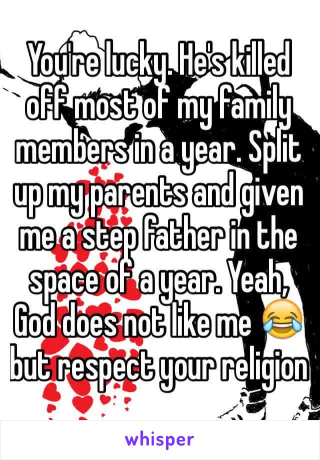 You're lucky. He's killed off most of my family members in a year. Split up my parents and given me a step father in the space of a year. Yeah, God does not like me 😂 but respect your religion