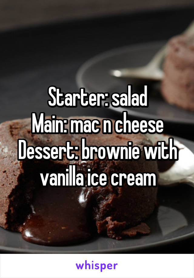Starter: salad
Main: mac n cheese
Dessert: brownie with vanilla ice cream