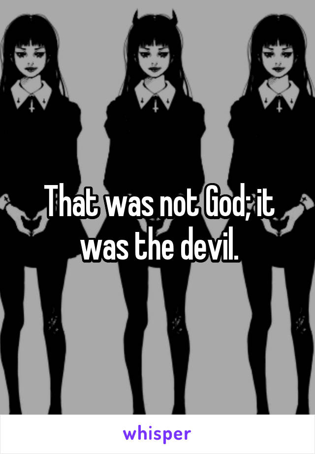 That was not God; it was the devil.