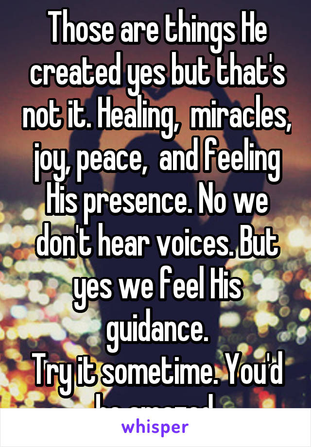 Those are things He created yes but that's not it. Healing,  miracles, joy, peace,  and feeling His presence. No we don't hear voices. But yes we feel His guidance.
Try it sometime. You'd be amazed.