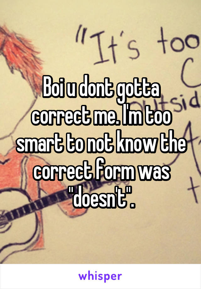 Boi u dont gotta correct me. I'm too smart to not know the correct form was "doesn't".