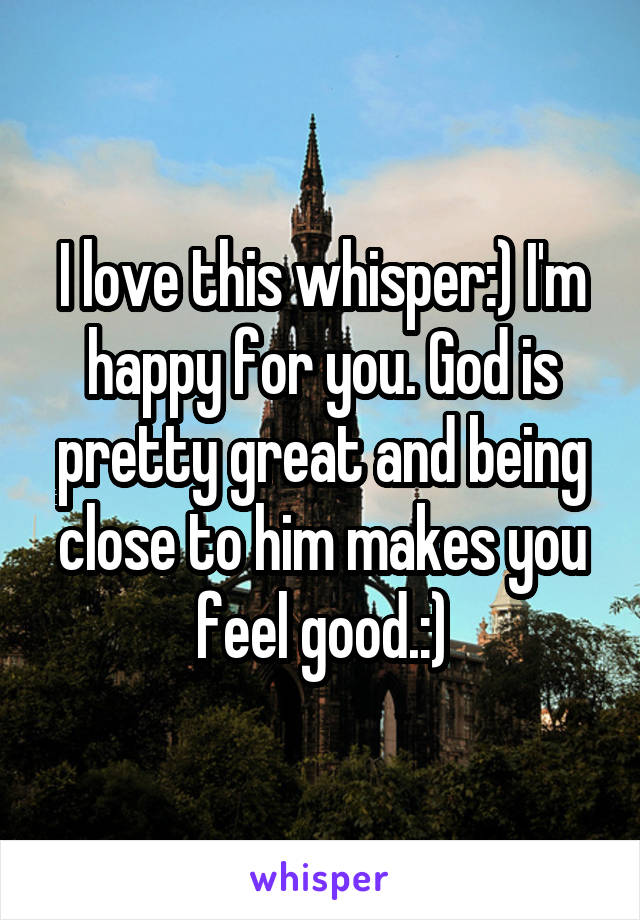 I love this whisper:) I'm happy for you. God is pretty great and being close to him makes you feel good.:)