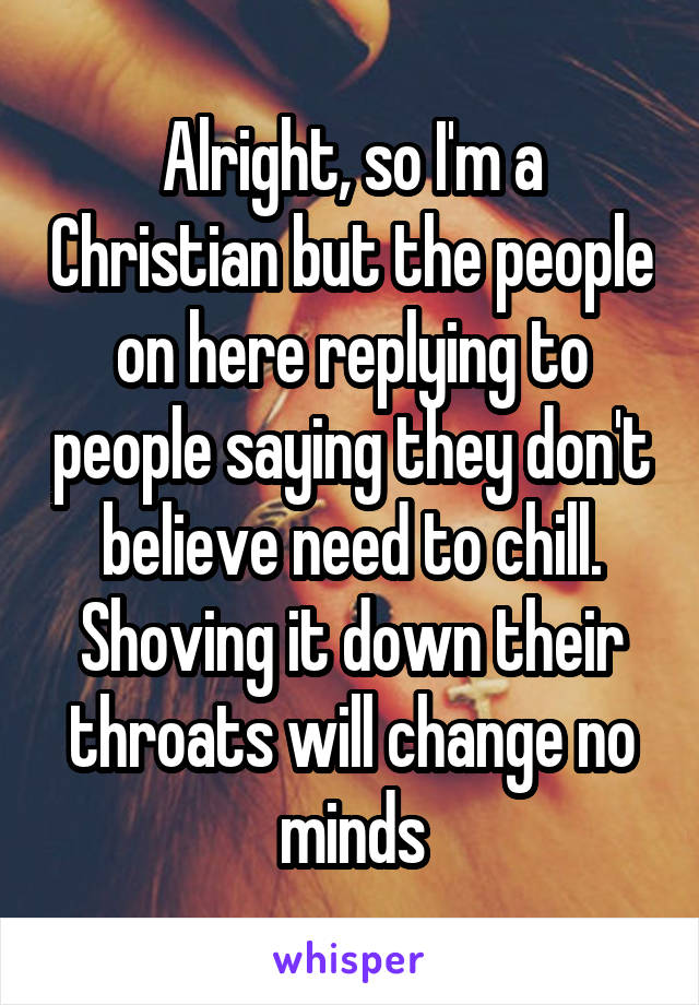 Alright, so I'm a Christian but the people on here replying to people saying they don't believe need to chill. Shoving it down their throats will change no minds