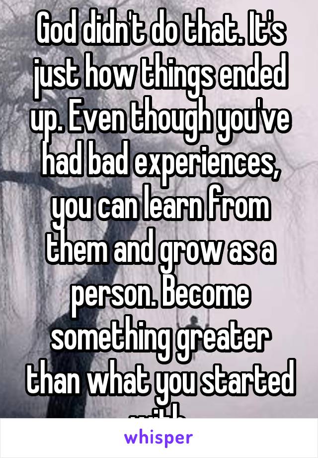 God didn't do that. It's just how things ended up. Even though you've had bad experiences, you can learn from them and grow as a person. Become something greater than what you started with.