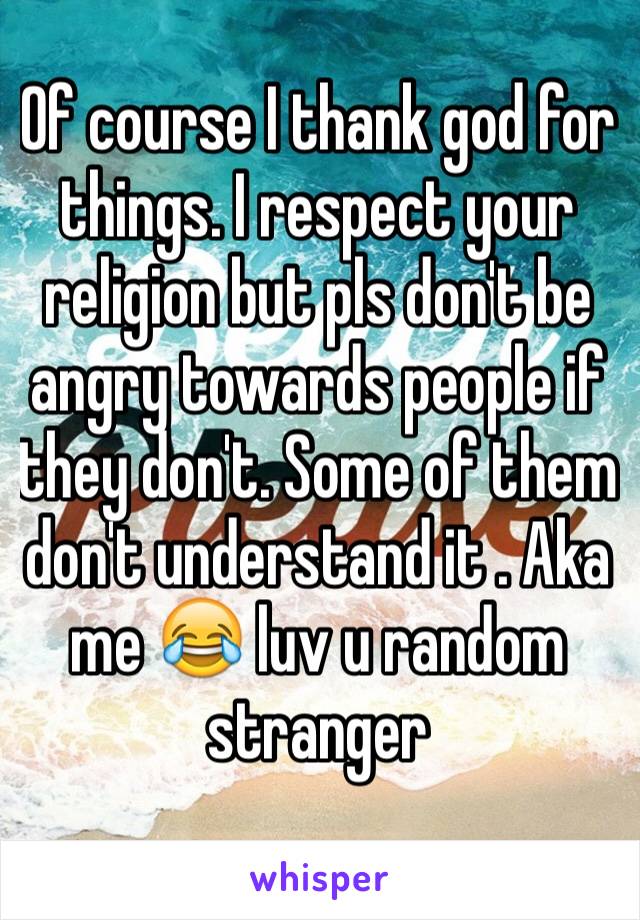 Of course I thank god for things. I respect your religion but pls don't be angry towards people if they don't. Some of them don't understand it . Aka me 😂 luv u random stranger 