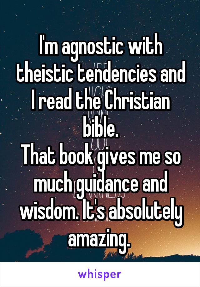 I'm agnostic with theistic tendencies and I read the Christian bible.
That book gives me so much guidance and wisdom. It's absolutely amazing. 